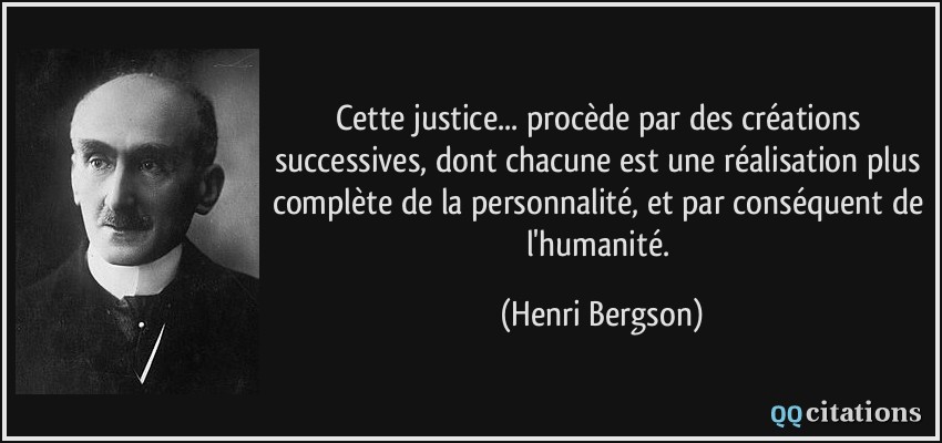 Cette justice... procède par des créations successives, dont chacune est une réalisation plus complète de la personnalité, et par conséquent de l'humanité.  - Henri Bergson