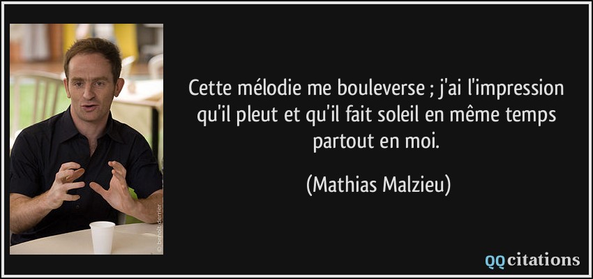 Cette mélodie me bouleverse ; j'ai l'impression qu'il pleut et qu'il fait soleil en même temps partout en moi.  - Mathias Malzieu