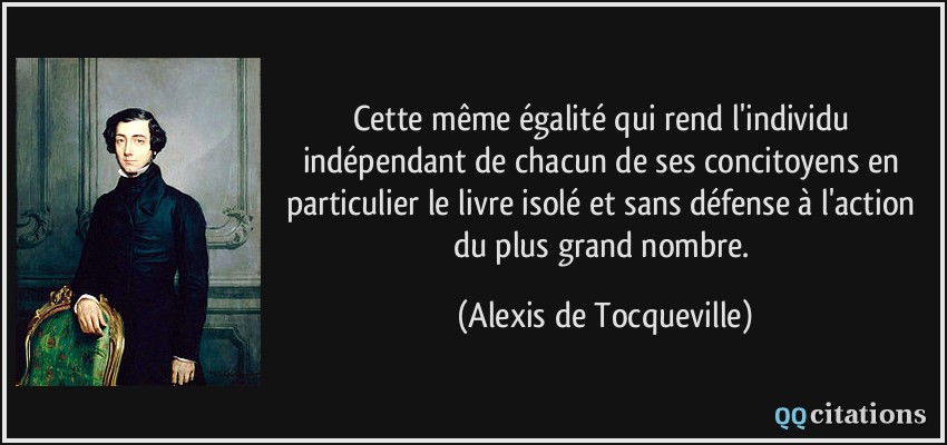 Cette même égalité qui rend l'individu indépendant de chacun de ses concitoyens en particulier le livre isolé et sans défense à l'action du plus grand nombre.  - Alexis de Tocqueville