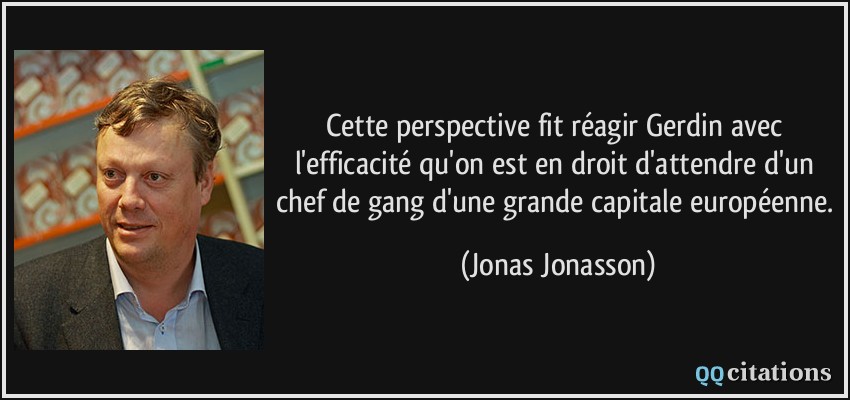 Cette perspective fit réagir Gerdin avec l'efficacité qu'on est en droit d'attendre d'un chef de gang d'une grande capitale européenne.  - Jonas Jonasson