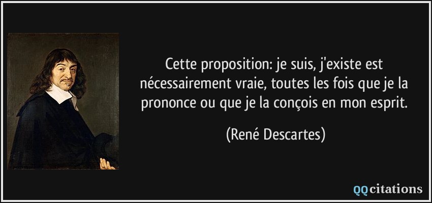Cette proposition: je suis, j'existe est nécessairement vraie, toutes les fois que je la prononce ou que je la conçois en mon esprit.  - René Descartes