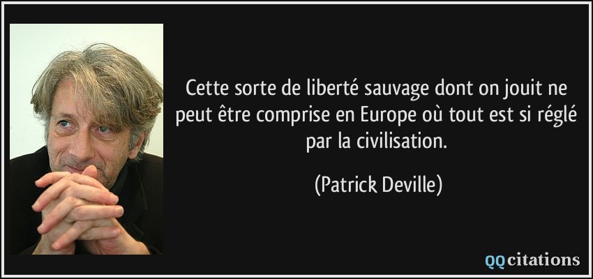 Cette sorte de liberté sauvage dont on jouit ne peut être comprise en Europe où tout est si réglé par la civilisation.  - Patrick Deville