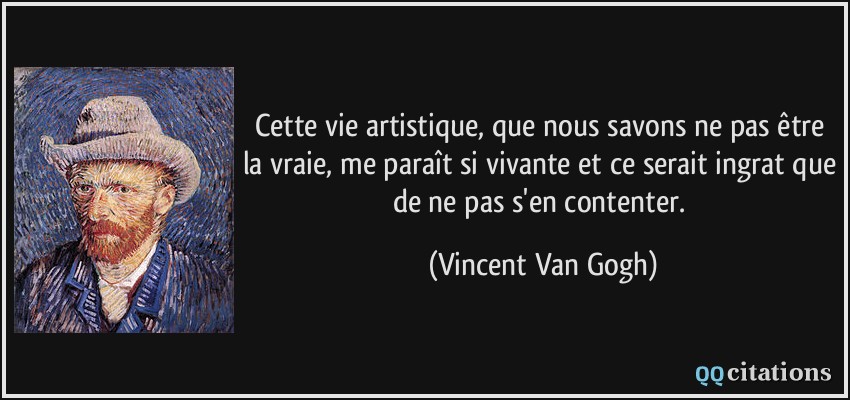Cette vie artistique, que nous savons ne pas être la vraie, me paraît si vivante et ce serait ingrat que de ne pas s'en contenter.  - Vincent Van Gogh