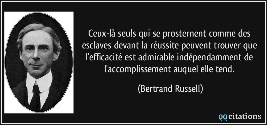 Ceux-là seuls qui se prosternent comme des esclaves devant la réussite peuvent trouver que l'efficacité est admirable indépendamment de l'accomplissement auquel elle tend.  - Bertrand Russell