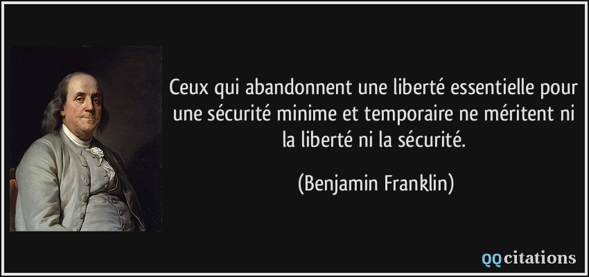 Ceux qui abandonnent une liberté essentielle pour une sécurité minime et temporaire ne méritent ni la liberté ni la sécurité.  - Benjamin Franklin