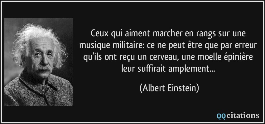 Ceux qui aiment marcher en rangs sur une musique militaire: ce ne peut être que par erreur qu'ils ont reçu un cerveau, une moelle épinière leur suffirait amplement...  - Albert Einstein