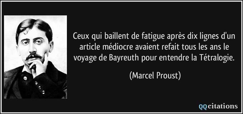 Ceux qui baillent de fatigue après dix lignes d'un article médiocre avaient refait tous les ans le voyage de Bayreuth pour entendre la Tétralogie.  - Marcel Proust