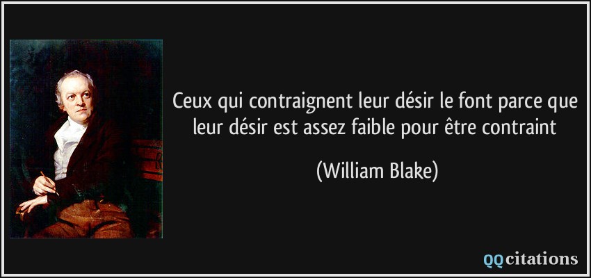 Ceux qui contraignent leur désir le font parce que leur désir est assez faible pour être contraint  - William Blake