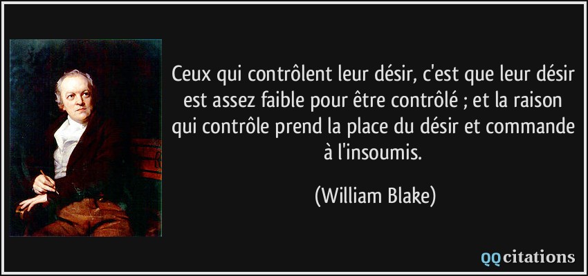 Ceux qui contrôlent leur désir, c'est que leur désir est assez faible pour être contrôlé ; et la raison qui contrôle prend la place du désir et commande à l'insoumis.  - William Blake