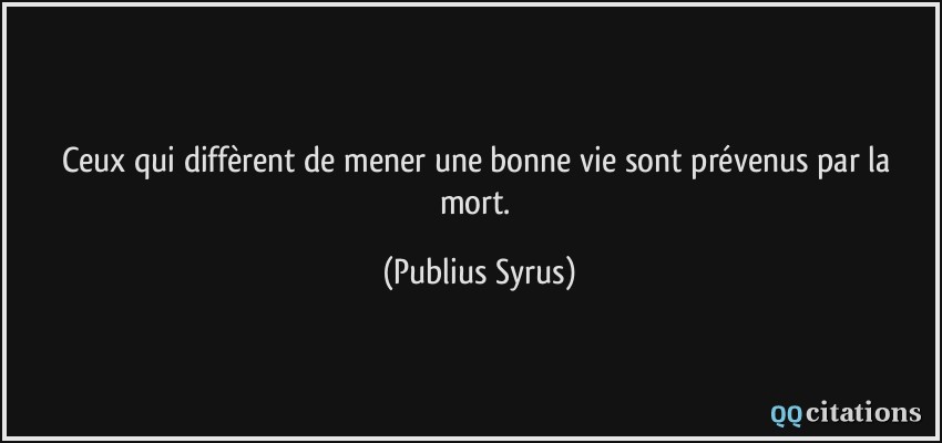 Ceux qui diffèrent de mener une bonne vie sont prévenus par la mort.  - Publius Syrus