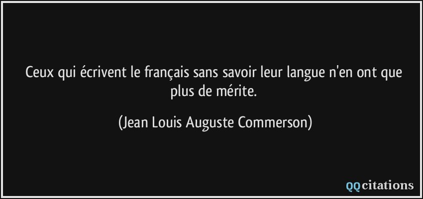 Ceux qui écrivent le français sans savoir leur langue n'en ont que plus de mérite.  - Jean Louis Auguste Commerson