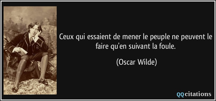 Ceux qui essaient de mener le peuple ne peuvent le faire qu'en suivant la foule.  - Oscar Wilde