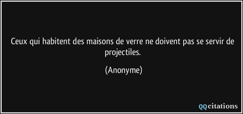 Ceux qui habitent des maisons de verre ne doivent pas se servir de projectiles.  - Anonyme