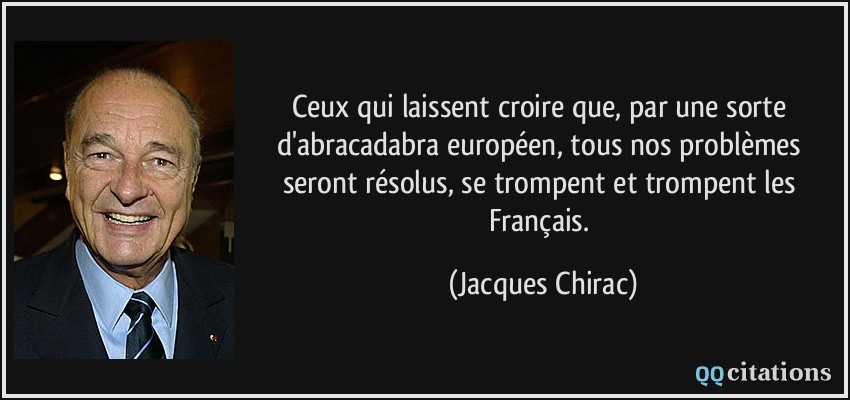 Ceux qui laissent croire que, par une sorte d'abracadabra européen, tous nos problèmes seront résolus, se trompent et trompent les Français.  - Jacques Chirac