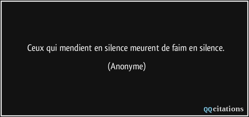Ceux qui mendient en silence meurent de faim en silence.  - Anonyme
