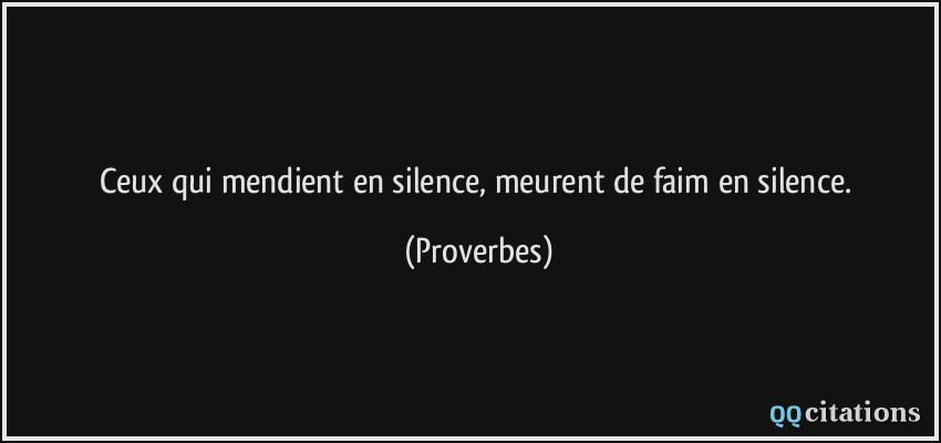 Ceux qui mendient en silence, meurent de faim en silence.  - Proverbes