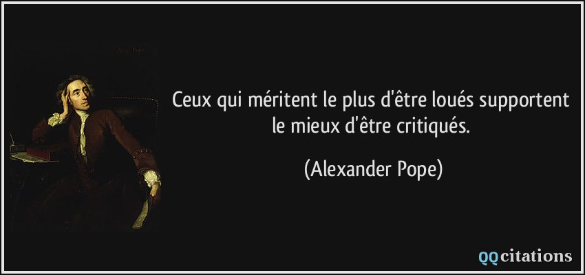 Ceux qui méritent le plus d'être loués supportent le mieux d'être critiqués.  - Alexander Pope