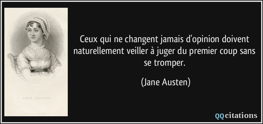 Ceux qui ne changent jamais d'opinion doivent naturellement veiller à juger du premier coup sans se tromper.  - Jane Austen