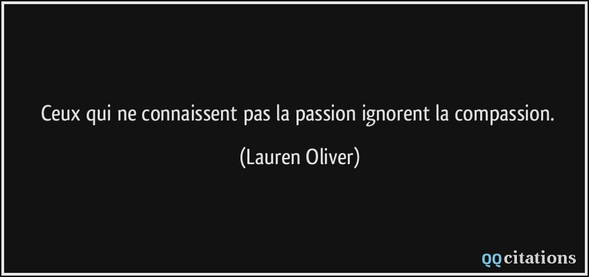 Ceux qui ne connaissent pas la passion ignorent la compassion.  - Lauren Oliver