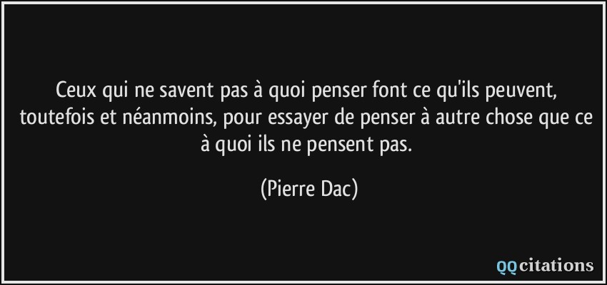 Ceux qui ne savent pas à quoi penser font ce qu'ils peuvent, toutefois et néanmoins, pour essayer de penser à autre chose que ce à quoi ils ne pensent pas.  - Pierre Dac