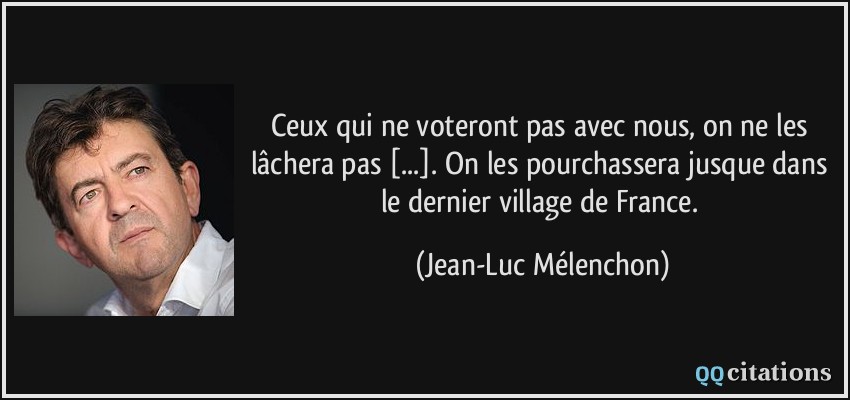 Ceux qui ne voteront pas avec nous, on ne les lâchera pas [...]. On les pourchassera jusque dans le dernier village de France.  - Jean-Luc Mélenchon