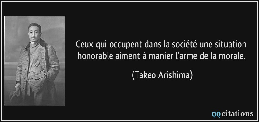 Ceux qui occupent dans la société une situation honorable aiment à manier l'arme de la morale.  - Takeo Arishima