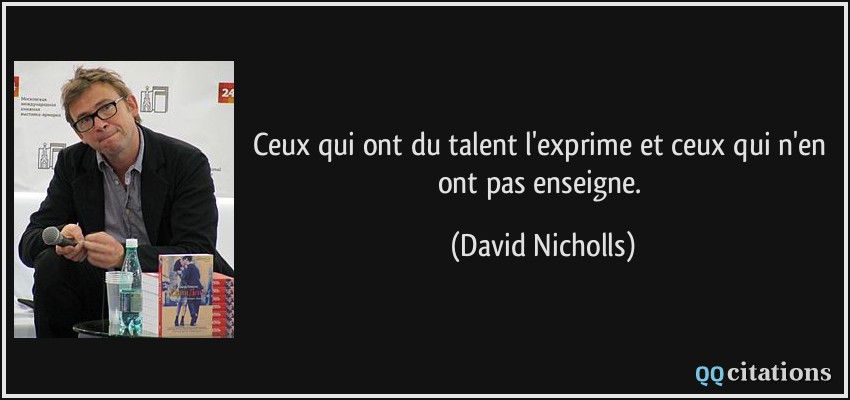 Ceux qui ont du talent l'exprime et ceux qui n'en ont pas enseigne.  - David Nicholls