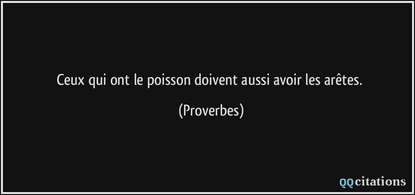 Ceux qui ont le poisson doivent aussi avoir les arêtes.  - Proverbes