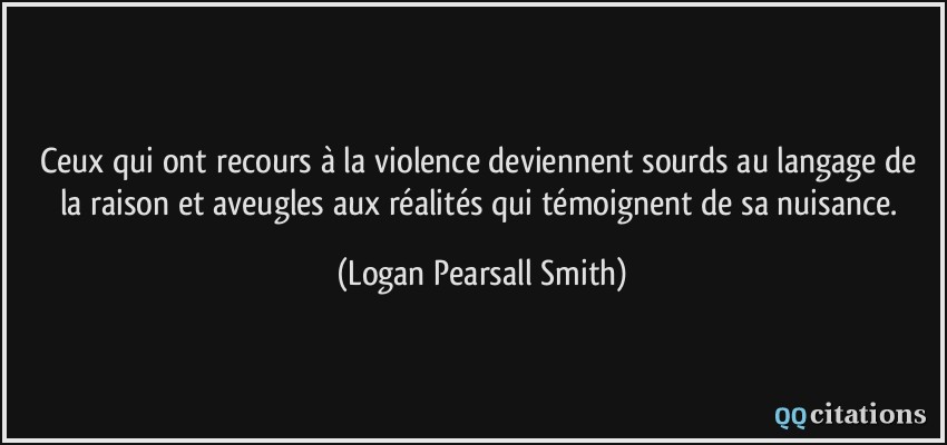 Ceux qui ont recours à la violence deviennent sourds au langage de la raison et aveugles aux réalités qui témoignent de sa nuisance.  - Logan Pearsall Smith