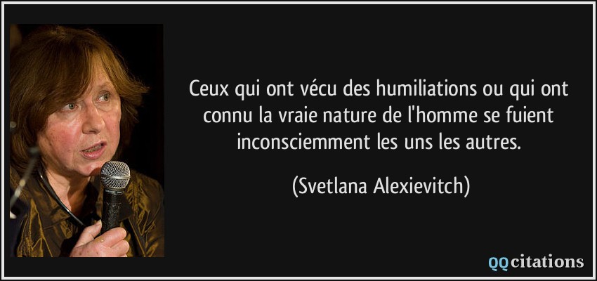Ceux qui ont vécu des humiliations ou qui ont connu la vraie nature de l'homme se fuient inconsciemment les uns les autres.  - Svetlana Alexievitch