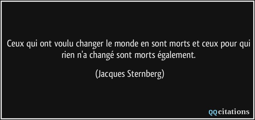 Ceux qui ont voulu changer le monde en sont morts et ceux pour qui rien n'a changé sont morts également.  - Jacques Sternberg