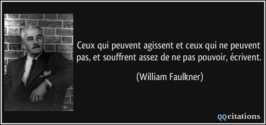 Ceux qui peuvent agissent et ceux qui ne peuvent pas, et souffrent assez de ne pas pouvoir, écrivent.  - William Faulkner