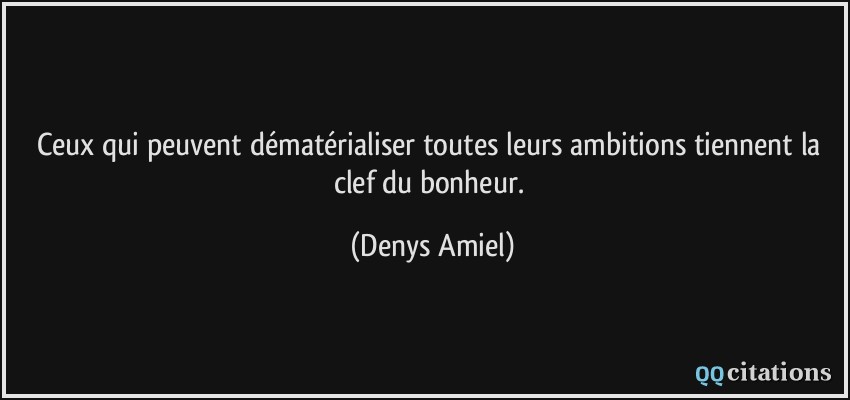 Ceux qui peuvent dématérialiser toutes leurs ambitions tiennent la clef du bonheur.  - Denys Amiel