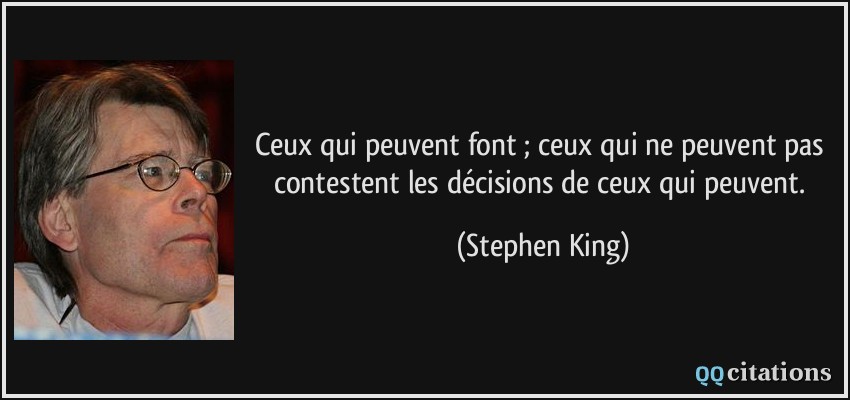 Ceux qui peuvent font ; ceux qui ne peuvent pas contestent les décisions de ceux qui peuvent.  - Stephen King