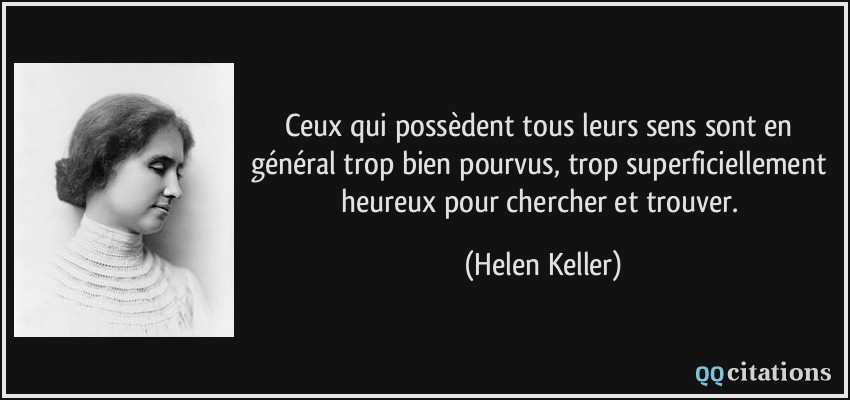 Ceux qui possèdent tous leurs sens sont en général trop bien pourvus, trop superficiellement heureux pour chercher et trouver.  - Helen Keller