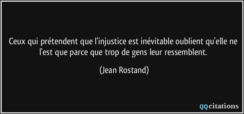 Ceux qui prétendent que l'injustice est inévitable oublient qu'elle ne l'est que parce que trop de gens leur ressemblent.  - Jean Rostand