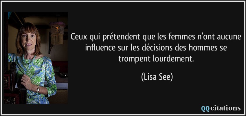 Ceux qui prétendent que les femmes n'ont aucune influence sur les décisions des hommes se trompent lourdement.  - Lisa See