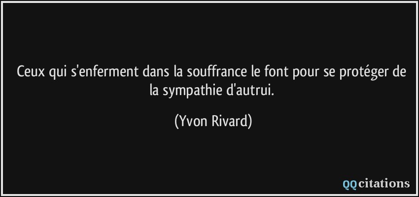 Ceux qui s'enferment dans la souffrance le font pour se protéger de la sympathie d'autrui.  - Yvon Rivard