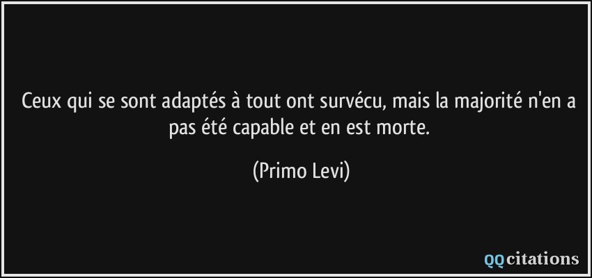 Ceux qui se sont adaptés à tout ont survécu, mais la majorité n'en a pas été capable et en est morte.  - Primo Levi