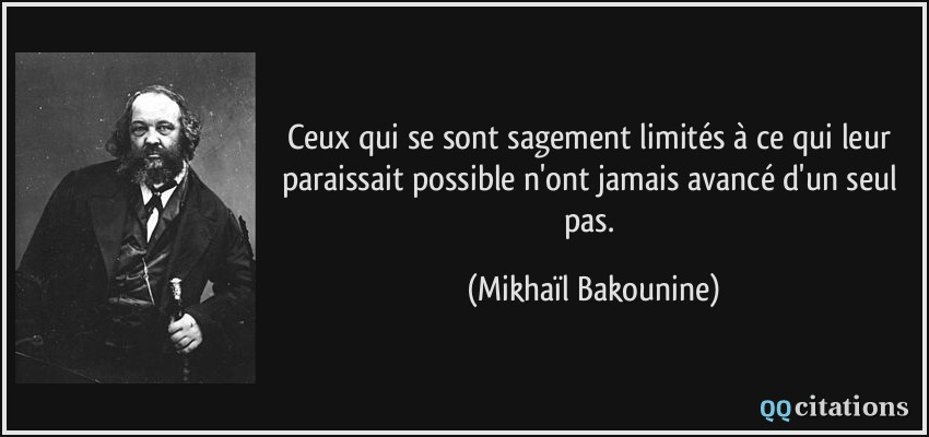 Ceux qui se sont sagement limités à ce qui leur paraissait possible n'ont jamais avancé d'un seul pas.  - Mikhaïl Bakounine