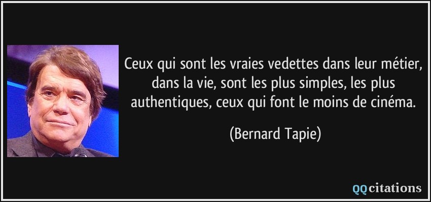 Ceux qui sont les vraies vedettes dans leur métier, dans la vie, sont les plus simples, les plus authentiques, ceux qui font le moins de cinéma.  - Bernard Tapie