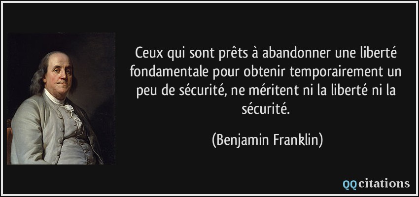 Ceux qui sont prêts à abandonner une liberté fondamentale pour obtenir temporairement un peu de sécurité, ne méritent ni la liberté ni la sécurité.  - Benjamin Franklin