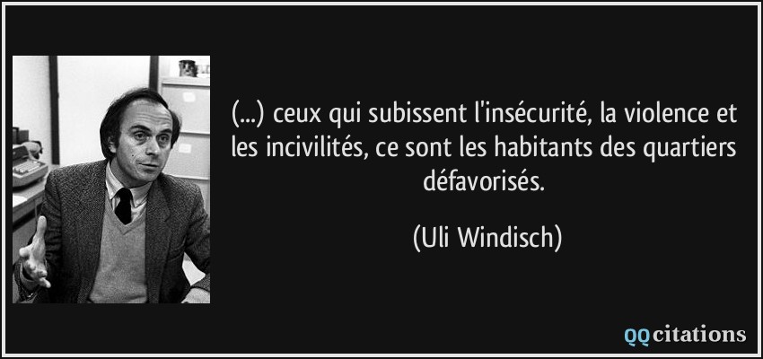 (...) ceux qui subissent l'insécurité, la violence et les incivilités, ce sont les habitants des quartiers défavorisés.  - Uli Windisch