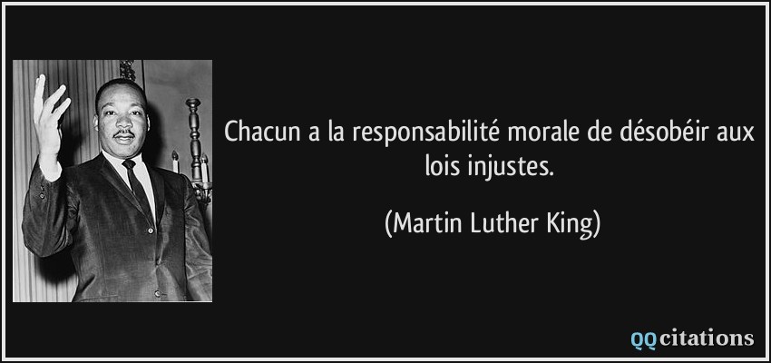 Chacun a la responsabilité morale de désobéir aux lois injustes.  - Martin Luther King