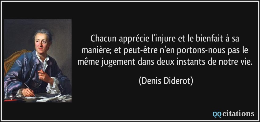 Chacun apprécie l'injure et le bienfait à sa manière; et peut-être n'en portons-nous pas le même jugement dans deux instants de notre vie.  - Denis Diderot