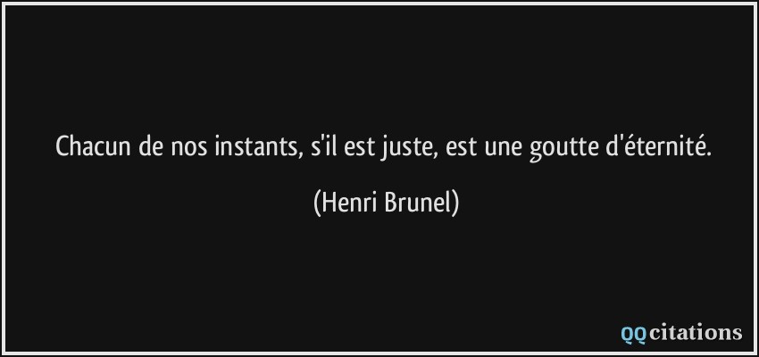 Chacun de nos instants, s'il est juste, est une goutte d'éternité.  - Henri Brunel