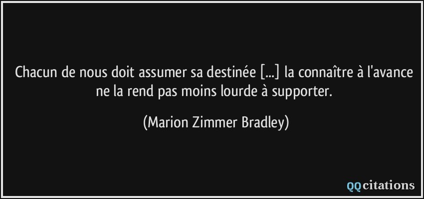 Chacun de nous doit assumer sa destinée [...] la connaître à l'avance ne la rend pas moins lourde à supporter.  - Marion Zimmer Bradley