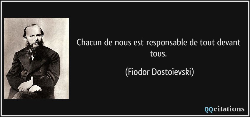 Chacun de nous est responsable de tout devant tous.  - Fiodor Dostoïevski