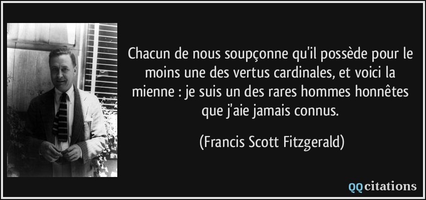Chacun de nous soupçonne qu'il possède pour le moins une des vertus cardinales, et voici la mienne : je suis un des rares hommes honnêtes que j'aie jamais connus.  - Francis Scott Fitzgerald