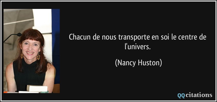 Chacun de nous transporte en soi le centre de l'univers.  - Nancy Huston